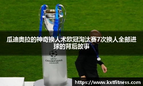 瓜迪奥拉的神奇换人术欧冠淘汰赛7次换人全部进球的背后故事