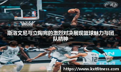 斯洛文尼与立陶宛的激烈对决展现篮球魅力与团队精神