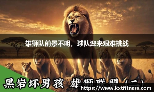 雄狮队前景不明，球队迎来艰难挑战
