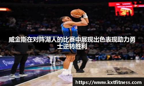 威金斯在对阵湖人的比赛中展现出色表现助力勇士逆转胜利