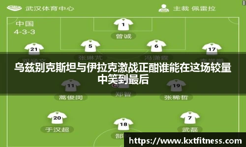 乌兹别克斯坦与伊拉克激战正酣谁能在这场较量中笑到最后